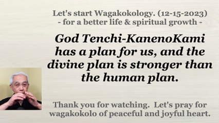 God Tenchi-KanenoKami has a plan for us, and the divine plan is stronger than the human plan. 12-15-2023