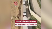 شاحنات المساعدات تتخطى معبر كرم أبو سالم باتجاه غزة