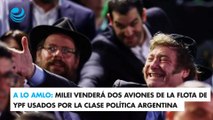 A lo AMLO: Milei venderá dos aviones de la flota de YPF usados por la clase política argentina