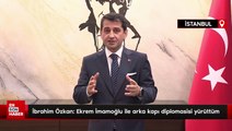 İbrahim Özkan: Ekrem İmamoğlu ile arka kapı diplomasisi yürüttüm