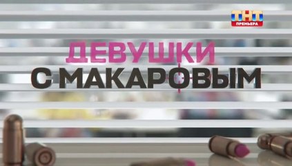 Девушки с Макаровым — 4 сезон, 14 серия: Новые приключения и личные тайны 🚓