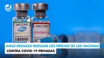 AMLO rechaza regular los precios de las vacunas contra Covid-19 privadas