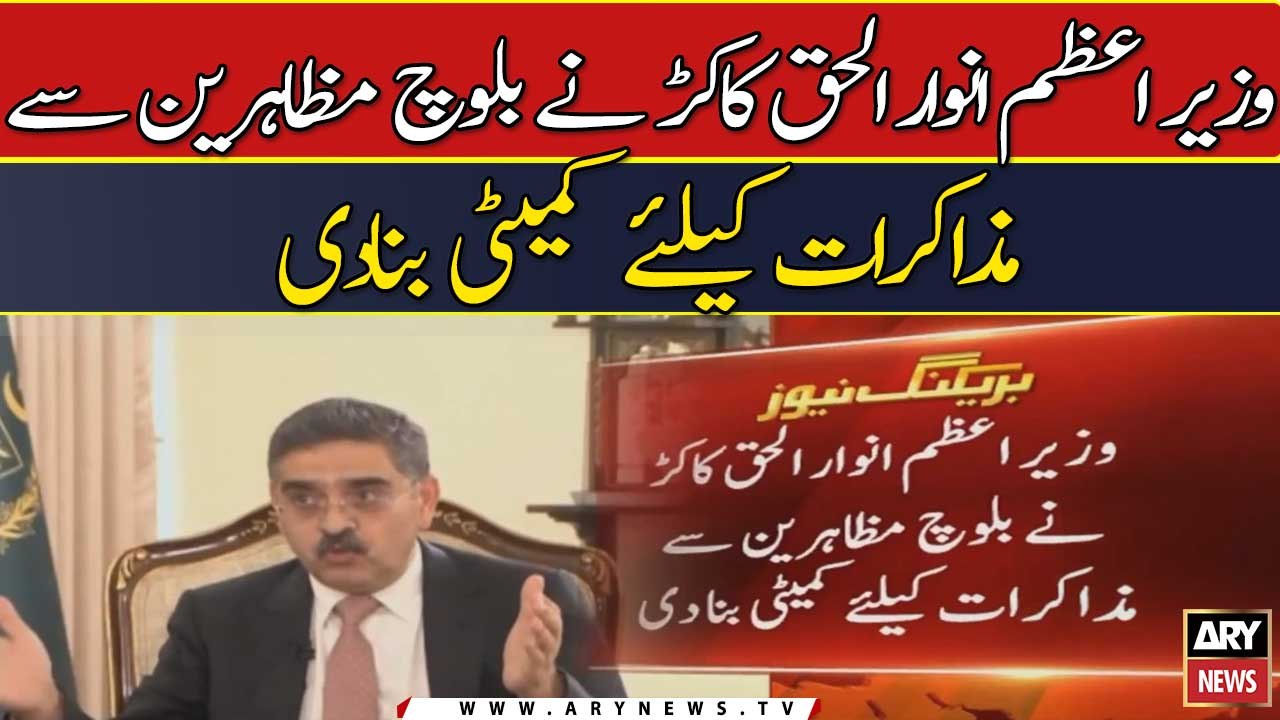 Nigran Wazir-e-Azam Anwar-ul-Haq kakar ne Baloch muzahireen se muzakrat ke liye committee bana di