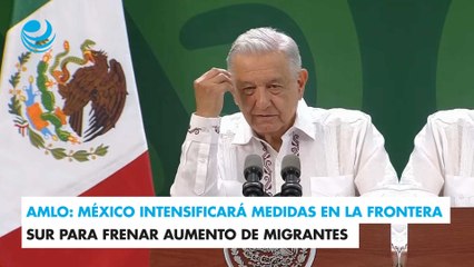 AMLO: México intensificará medidas en la frontera sur para frenar aumento de migrantes