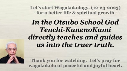 In the Otsubo School God Tenchi-KanenoKami directly teaches and guides us into the truer truth. 12-23-2023