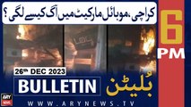 ARY News 6 PM Bulletin | Karachi Fire Incident | Saddar Mobile Market Incident | 26th Dec 2023
