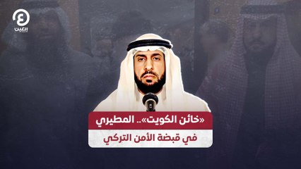 خائن الكويت».. المطيري في قبضة الأمن التركي»