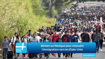Blinken au Mexique pour résoudre l'immigration vers les États-Unis