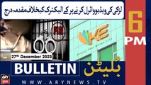 ARY News 6 PM Bulletin | K Electric Kay Khilaaf Muqadma Darj | 27th Dec 2023