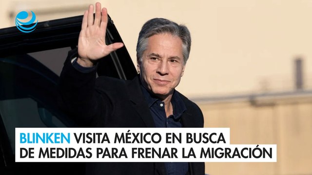 Blinken visita México en busca de medidas para frenar la migración