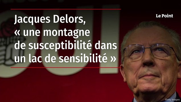 Jacques Delors, « une montagne de susceptibilité dans un lac de sensibilité »