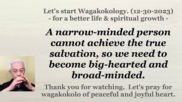 A narrow-minded person cannot achieve the true salvation, so we need to become big-hearted and broad-minded. 12-30-2023