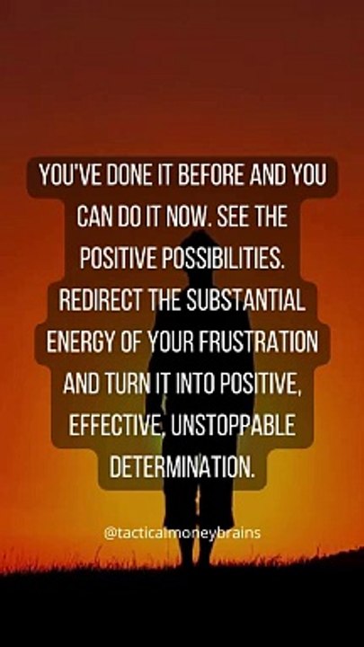 You've done it before and you can do it now. See the positive possibilities. Redirect the substantial energy of your frustration and turn it into positive, effective, unstoppable determination.
