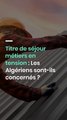 Titre de séjour métiers en tension : Les Algériens sont-ils concernés ?