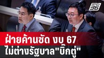 ฝ่ายค้านซัด งบ 67 ไม่ต่างรัฐบาล