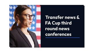 ransfer news & FA Cup third round news conference
