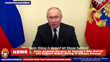 Putin Accuses Ukraine Of Helping 4 Men Behind 133 Concert Goers' Killing In Escape Attempt ~ OsazuwaAkonedo