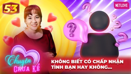 Chuyện Chưa Kể - Tập 53: Bí Mật Về Tình Bạn Và Những Thách Thức 💬