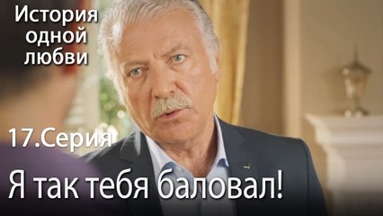 Я так тебя баловал! - История одной любви - 17
