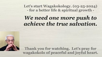 We need one more push to achieve the true salvation. 03-25-2024