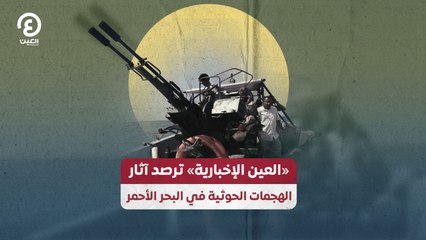 «العين الإخبارية» ترصد آثار الهجمات الحوثية في البحر الأحمر