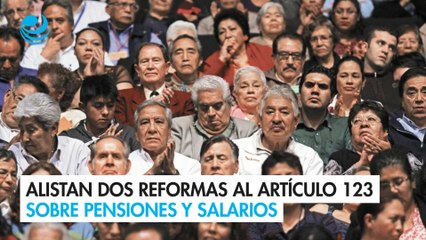 Alistan dos reformas al Artículo 123 sobre pensiones y salarios