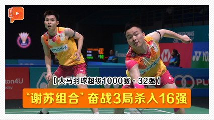 【大马羽球超级1000赛·32强】“谢苏组合”奋战3局 击败丹麦组合杀入16强