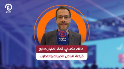 مالك مكتبي: قمة المليار متابع فرصة لتبادل الخبرات والتجارب