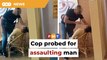 Johor police chief orders probe into cop assaulting man