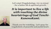 It is important to live a life with touching the divine heartstrings of God Tenchi-KanenoKami. 01-13-2024