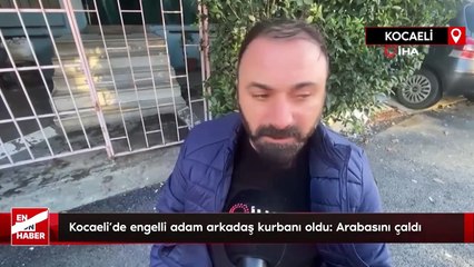 Kocaeli'de engelli adam arkadaş kurbanı oldu: Arabasını çaldı