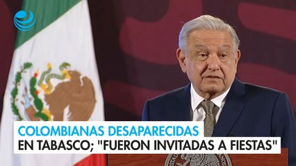 AMLO celebra que se encontró a las jóvenes colombianas desaparecidas en Tabasco; "fueron invitadas a fiestas", dice