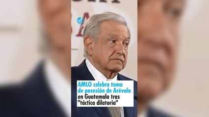 AMLO celebra toma de posesión de Arévalo en Guatemala tras "táctica dilatoria" para impedirlo