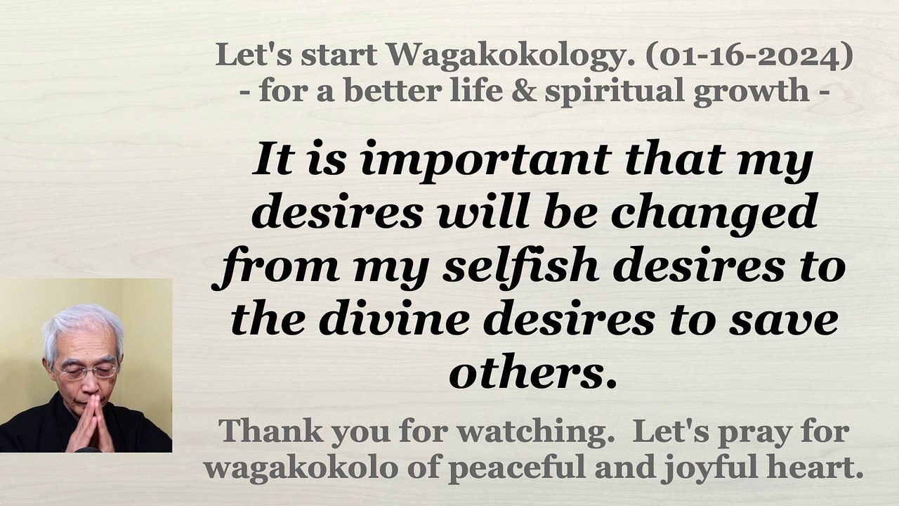 It is important that my desires will be changed from my selfish desires to the divine desires to save others. 01-16-2024
