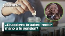 Afores: ¿La reforma es algo bueno o el Gobierno le quiere ‘meter mano’ a tu pensión?