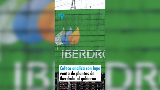 Cofece analiza con lupa venta de plantas de Iberdrola al gobierno