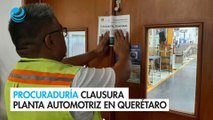 Procuraduría clausura planta automotriz en Querétaro