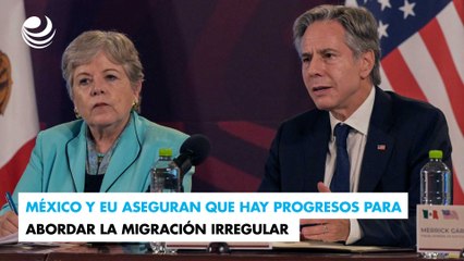 México y EU aseguran que hay progresos para abordar la migración irregular