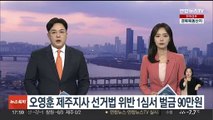 오영훈 제주지사 선거법 위반 1심서 벌금 90만원…공직 유지