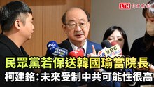 民眾黨若保送韓國瑜當立法院長 柯建銘：未來受制中共可能性很高
