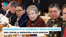 Funcionarios de EU, Guatemala y México se reunirán para tratar la migración: Alicia Bárcena