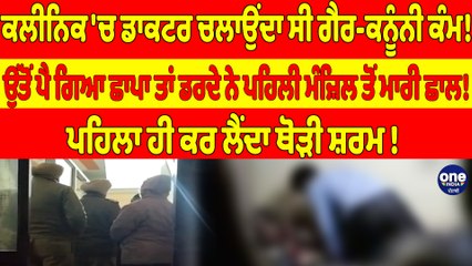 ਕਲੀਨਿਕ 'ਚ ਡਾਕਟਰ ਚਲਾਉਂਦਾ ਸੀ ਗੈਰ-ਕਨੂੰਨੀ ਕੰਮ! ਉੱਤੋਂ ਪੈ ਗਿਆ ਛਾਪਾ ਤਾਂ ਡਰਦੇ ਨੇ ਪਹਿਲੀ ਮੰਜ਼ਿਲ ਤੋਂ ਮਾਰੀ ਛਾਲ! |