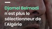 Djamel Belmadi n’est plus le sélectionneur de l’Algérie