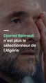 Djamel Belmadi n’est plus le sélectionneur de l’Algérie