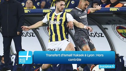 Transfert d'Ismaïl Yuksek à Lyon : Hors contrôle