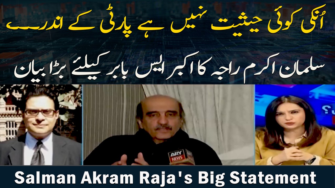 Un ke Koi Hesiyat Nahi Hai Party Ke Andar. .., Salman Akram Raja Ka Akbar s Babar Ke Liye Bara Bayan