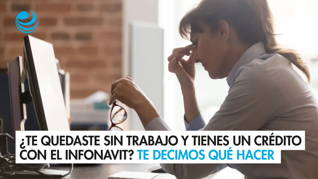 ¿Te quedaste sin trabajo y tienes un crédito con el Infonavit? Aquí te decimos qué hacer