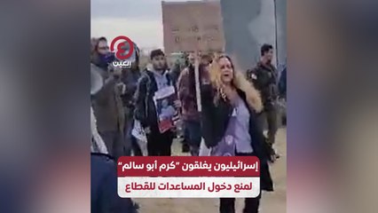 إسرائيليون يغلقون "كرم أبو سالم" لمنع دخول المساعدات للقطاع