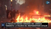 Hasta la Fiscalía de Sánchez considera una «amenaza terrorista» la violencia del independentismo catalán