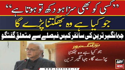 "Jo Kiya hai wo bhugatna parega": Jahangir tareen